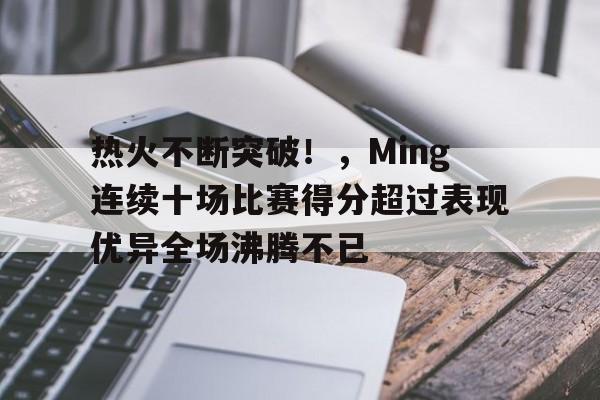 9game-包含热火不断突破！，Ming连续十场比赛得分超过表现优异全场沸腾不已的词条