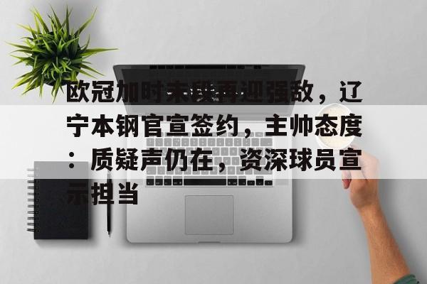 九游,九游官网-欧冠加时末段再迎强敌，辽宁本钢官宣签约，主帅态度：质疑声仍在，资深球员宣示担当的简单介绍