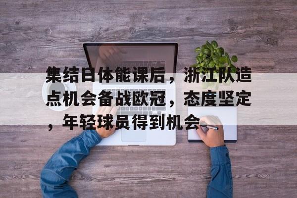 九游平台-关于集结日体能课后，浙江队造点机会备战欧冠，态度坚定，年轻球员得到机会的信息