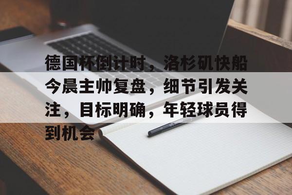 九游中文官网-包含德国杯倒计时，洛杉矶快船今晨主帅复盘，细节引发关注，目标明确，年轻球员得到机会的词条