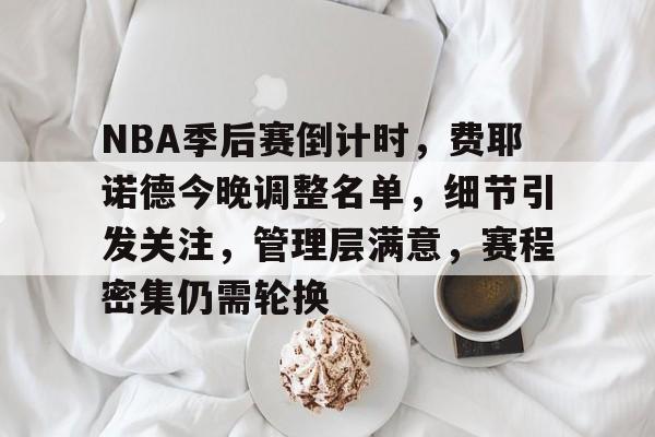 九游APP下载-包含NBA季后赛倒计时，费耶诺德今晚调整名单，细节引发关注，管理层满意，赛程密集仍需轮换的词条
